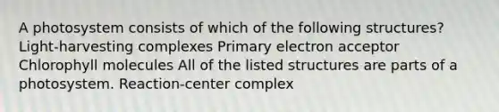 A photosystem consists of which of the following structures? Light-harvesting complexes Primary electron acceptor Chlorophyll molecules All of the listed structures are parts of a photosystem. Reaction-center complex