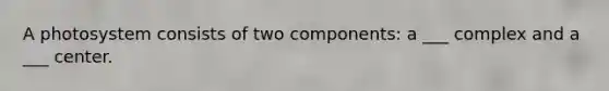 A photosystem consists of two components: a ___ complex and a ___ center.