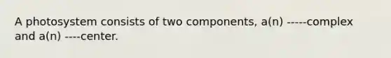 A photosystem consists of two components, a(n) -----complex and a(n) ----center.