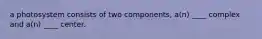 a photosystem consists of two components, a(n) ____ complex and a(n) ____ center.