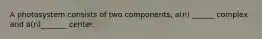 A photosystem consists of two components, a(n) ______ complex and a(n)_______ center.