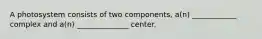 A photosystem consists of two components, a(n) ____________ complex and a(n) ______________ center.