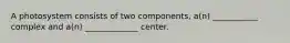 A photosystem consists of two components, a(n) ___________ complex and a(n) _____________ center.