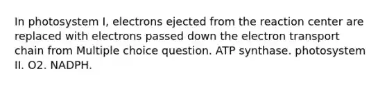 In photosystem I, electrons ejected from the reaction center are replaced with electrons passed down the electron transport chain from Multiple choice question. ATP synthase. photosystem II. O2. NADPH.