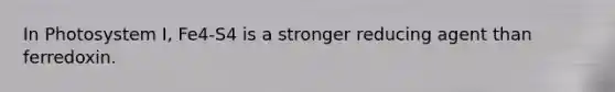 In Photosystem I, Fe4-S4 is a stronger reducing agent than ferredoxin.