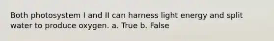 Both photosystem I and II can harness light energy and split water to produce oxygen. a. True b. False