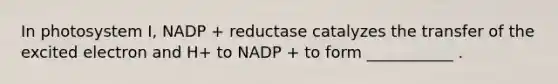 In photosystem I, NADP + reductase catalyzes the transfer of the excited electron and H+ to NADP + to form ___________ .