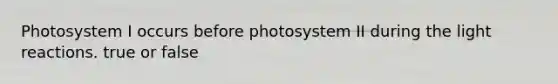 Photosystem I occurs before photosystem II during the light reactions. true or false