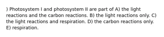 ) Photosystem I and photosystem II are part of A) the <a href='https://www.questionai.com/knowledge/kSUoWrrvoC-light-reactions' class='anchor-knowledge'>light reactions</a> and the carbon reactions. B) the light reactions only. C) the light reactions and respiration. D) the carbon reactions only. E) respiration.