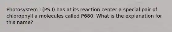 Photosystem I (PS I) has at its reaction center a special pair of chlorophyll a molecules called P680. What is the explanation for this name?