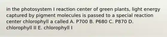 in the photosystem I reaction center of green plants, light energy captured by pigment molecules is passed to a special reaction center chlorophyll a called A. P700 B. P680 C. P870 D. chlorophyll II E. chlorophyll I