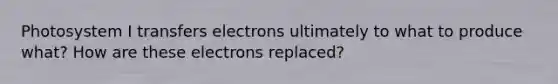 Photosystem I transfers electrons ultimately to what to produce what? How are these electrons replaced?