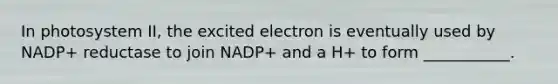 In photosystem II, the excited electron is eventually used by NADP+ reductase to join NADP+ and a H+ to form ___________.