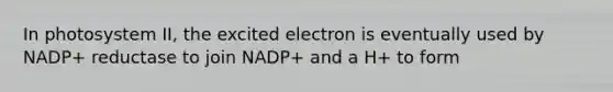 In photosystem II, the excited electron is eventually used by NADP+ reductase to join NADP+ and a H+ to form