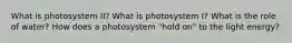 What is photosystem II? What is photosystem I? What is the role of water? How does a photosystem "hold on" to the light energy?