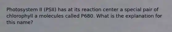 Photosystem II (PSII) has at its reaction center a special pair of chlorophyll a molecules called P680. What is the explanation for this name?