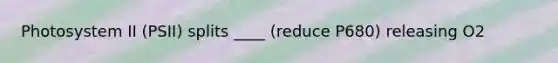 Photosystem II (PSII) splits ____ (reduce P680) releasing O2