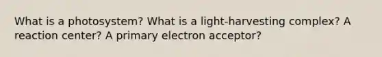 What is a photosystem? What is a light-harvesting complex? A reaction center? A primary electron acceptor?