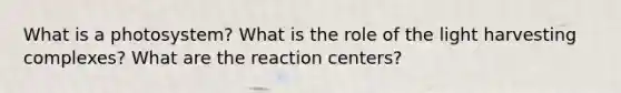 What is a photosystem? What is the role of the light harvesting complexes? What are the reaction centers?