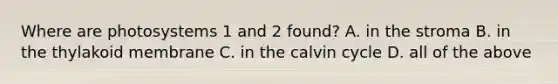 Where are photosystems 1 and 2 found? A. in the stroma B. in the thylakoid membrane C. in the calvin cycle D. all of the above