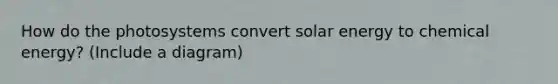 How do the photosystems convert solar energy to chemical energy? (Include a diagram)