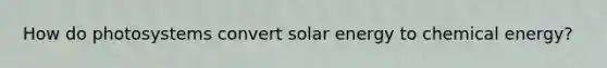 How do photosystems convert solar energy to chemical energy?