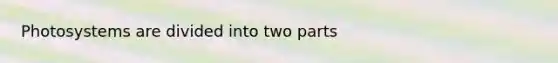 Photosystems are divided into two parts