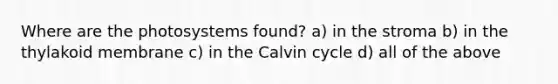 Where are the photosystems found? a) in the stroma b) in the thylakoid membrane c) in the Calvin cycle d) all of the above