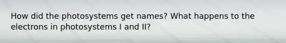 How did the photosystems get names? What happens to the electrons in photosystems I and II?