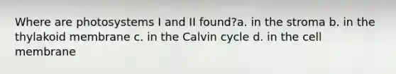 Where are photosystems I and II found?a. in the stroma b. in the thylakoid membrane c. in the Calvin cycle d. in the cell membrane