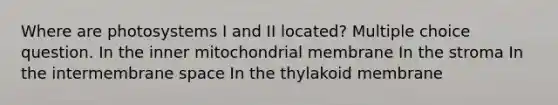 Where are photosystems I and II located? Multiple choice question. In the inner mitochondrial membrane In the stroma In the intermembrane space In the thylakoid membrane