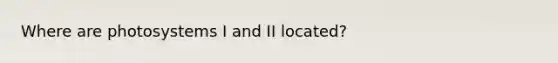 Where are photosystems I and II located?