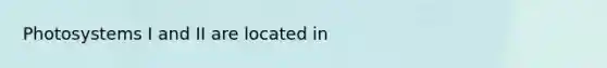 Photosystems I and II are located in