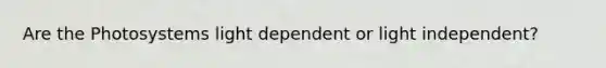 Are the Photosystems light dependent or light independent?