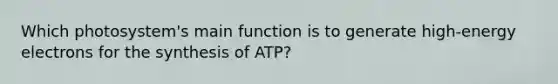 Which photosystem's main function is to generate high-energy electrons for the synthesis of ATP?