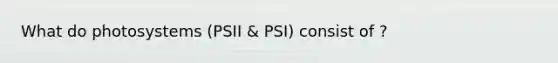 What do photosystems (PSII & PSI) consist of ?