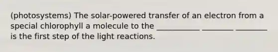 (photosystems) The solar-powered transfer of an electron from a special chlorophyll a molecule to the ___________ ________ ________ is the first step of the light reactions.