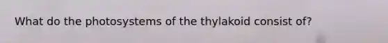 What do the photosystems of the thylakoid consist of?