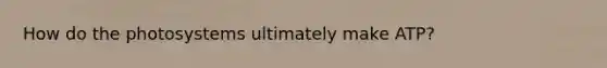 How do the photosystems ultimately make ATP?
