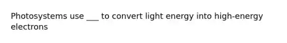 Photosystems use ___ to convert light energy into high-energy electrons