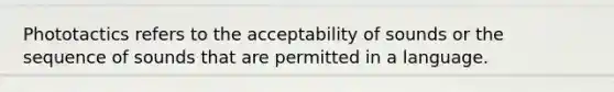 Phototactics refers to the acceptability of sounds or the sequence of sounds that are permitted in a language.
