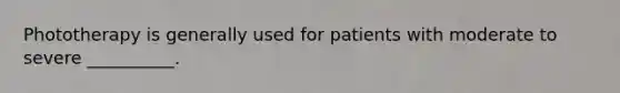 Phototherapy is generally used for patients with moderate to severe __________.