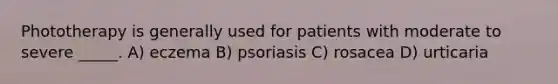 Phototherapy is generally used for patients with moderate to severe _____. A) eczema B) psoriasis C) rosacea D) urticaria