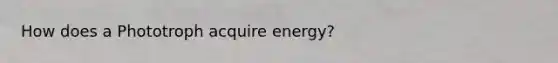 How does a Phototroph acquire energy?