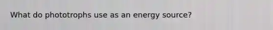 What do phototrophs use as an energy source?