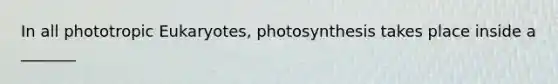 In all phototropic Eukaryotes, photosynthesis takes place inside a _______