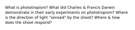 What is phototropism? What did Charles & Francis Darwin demonstrate in their early experiments on phototropism? Where is the direction of light "sensed" by the shoot? Where & how does the shoot respond?