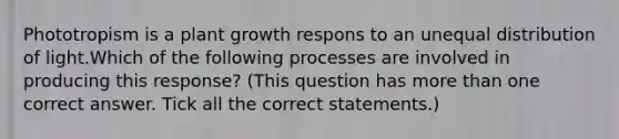 Phototropism is a plant growth respons to an unequal distribution of light.Which of the following processes are involved in producing this response? (This question has more than one correct answer. Tick all the correct statements.)