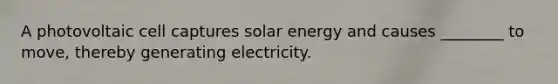 A photovoltaic cell captures solar energy and causes ________ to move, thereby generating electricity.