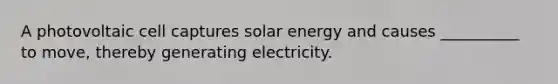 A photovoltaic cell captures solar energy and causes __________ to move, thereby generating electricity.